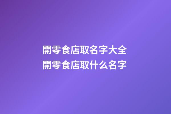 開零食店取名字大全 開零食店取什么名字-第1張-店鋪起名-玄機派